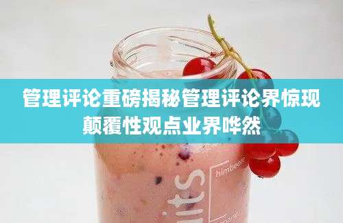 管理评论重磅揭秘管理评论界惊现颠覆性观点业界哗然