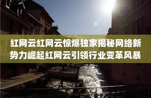 红网云红网云惊爆独家揭秘网络新势力崛起红网云引领行业变革风暴