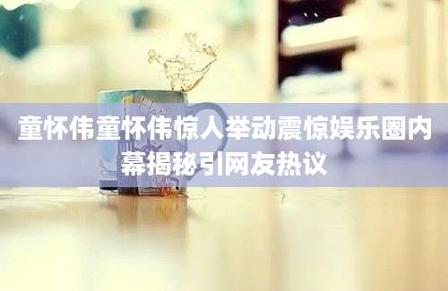 童怀伟童怀伟惊人举动震惊娱乐圈内幕揭秘引网友热议