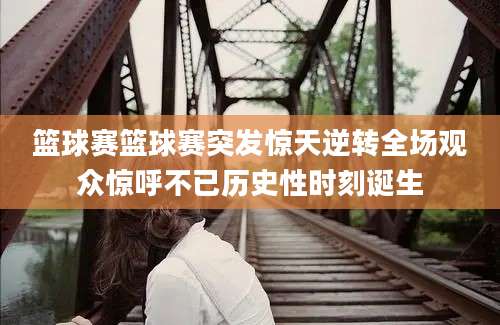 篮球赛篮球赛突发惊天逆转全场观众惊呼不已历史性时刻诞生