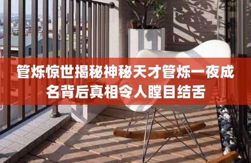 管烁惊世揭秘神秘天才管烁一夜成名背后真相令人瞠目结舌