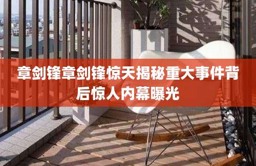 章剑锋章剑锋惊天揭秘重大事件背后惊人内幕曝光