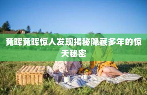 竟晖竟晖惊人发现揭秘隐藏多年的惊天秘密