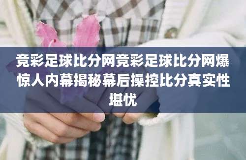 竞彩足球比分网竞彩足球比分网爆惊人内幕揭秘幕后操控比分真实性堪忧