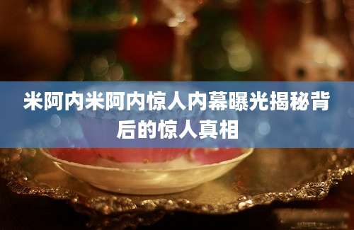 米阿内米阿内惊人内幕曝光揭秘背后的惊人真相