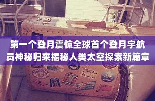 第一个登月震惊全球首个登月宇航员神秘归来揭秘人类太空探索新篇章