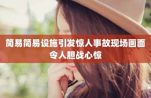 简易简易设施引发惊人事故现场画面令人胆战心惊
