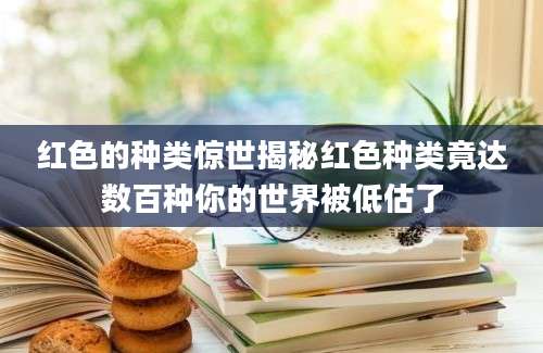 红色的种类惊世揭秘红色种类竟达数百种你的世界被低估了