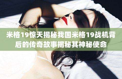 米格19惊天揭秘我国米格19战机背后的传奇故事揭秘其神秘使命