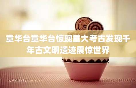 章华台章华台惊现重大考古发现千年古文明遗迹震惊世界