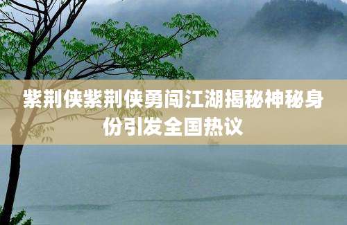 紫荆侠紫荆侠勇闯江湖揭秘神秘身份引发全国热议