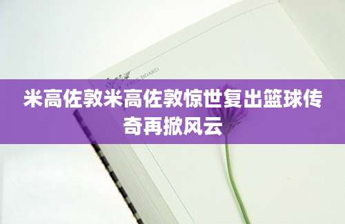 米高佐敦米高佐敦惊世复出篮球传奇再掀风云