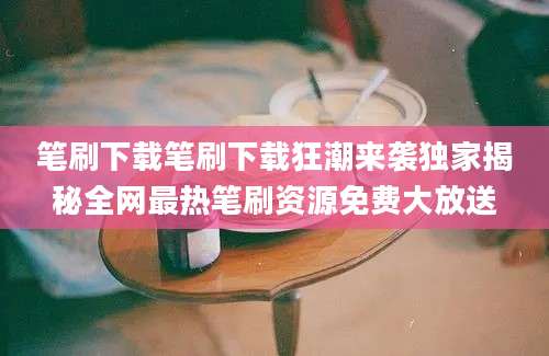 笔刷下载笔刷下载狂潮来袭独家揭秘全网最热笔刷资源免费大放送