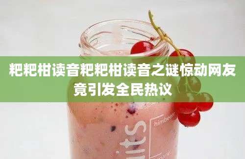 粑粑柑读音粑粑柑读音之谜惊动网友竟引发全民热议