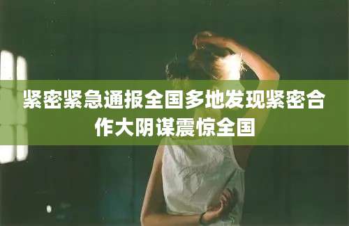 紧密紧急通报全国多地发现紧密合作大阴谋震惊全国