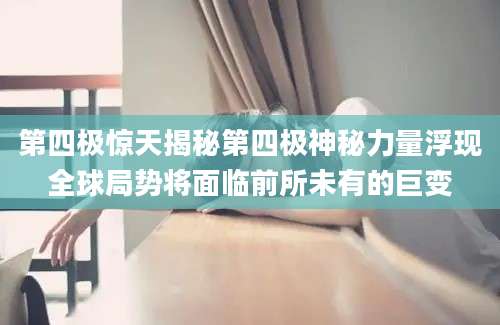 第四极惊天揭秘第四极神秘力量浮现全球局势将面临前所未有的巨变
