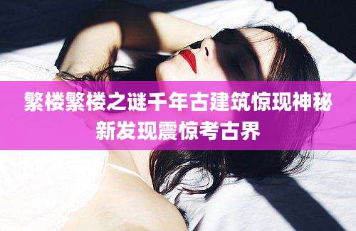 繁楼繁楼之谜千年古建筑惊现神秘新发现震惊考古界