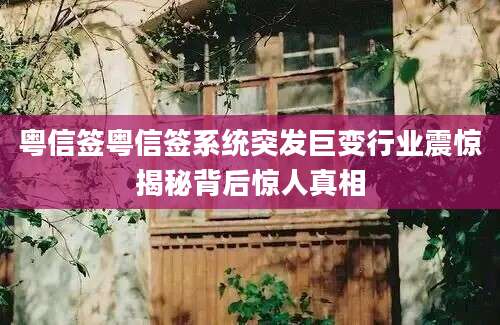 粤信签粤信签系统突发巨变行业震惊揭秘背后惊人真相