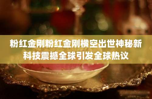 粉红金刚粉红金刚横空出世神秘新科技震撼全球引发全球热议