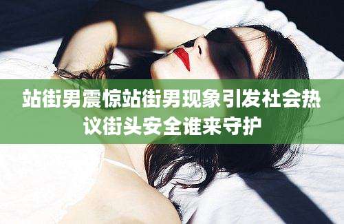 站街男震惊站街男现象引发社会热议街头安全谁来守护