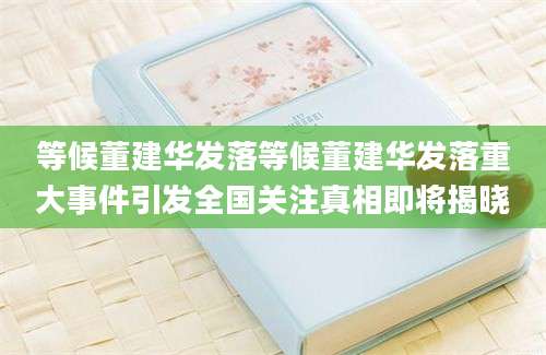 等候董建华发落等候董建华发落重大事件引发全国关注真相即将揭晓