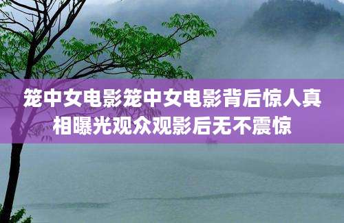 笼中女电影笼中女电影背后惊人真相曝光观众观影后无不震惊