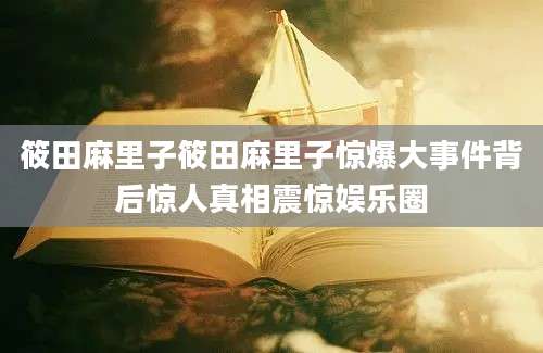 筱田麻里子筱田麻里子惊爆大事件背后惊人真相震惊娱乐圈