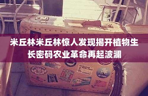 米丘林米丘林惊人发现揭开植物生长密码农业革命再起波澜