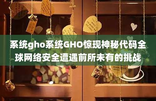 系统gho系统GHO惊现神秘代码全球网络安全遭遇前所未有的挑战