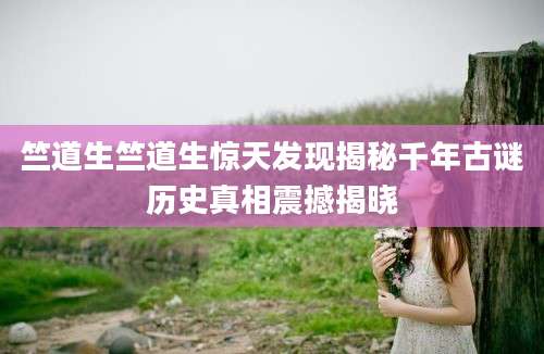竺道生竺道生惊天发现揭秘千年古谜历史真相震撼揭晓