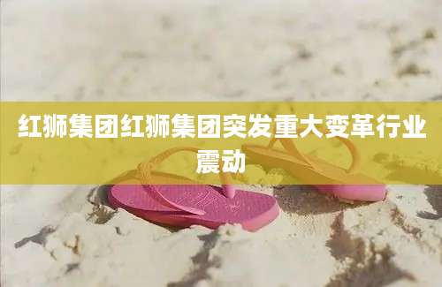 红狮集团红狮集团突发重大变革行业震动