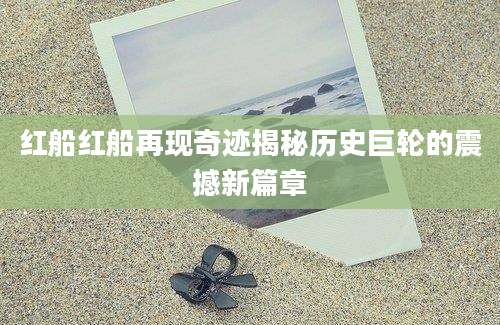 红船红船再现奇迹揭秘历史巨轮的震撼新篇章