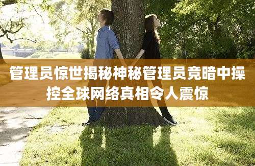 管理员惊世揭秘神秘管理员竟暗中操控全球网络真相令人震惊