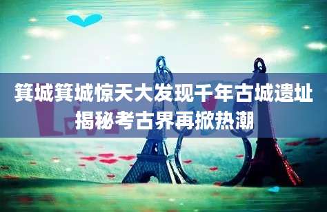 箕城箕城惊天大发现千年古城遗址揭秘考古界再掀热潮