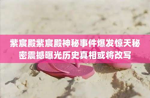 紫宸殿紫宸殿神秘事件爆发惊天秘密震撼曝光历史真相或将改写