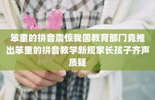 笨重的拼音震惊我国教育部门竟推出笨重的拼音教学新规家长孩子齐声质疑