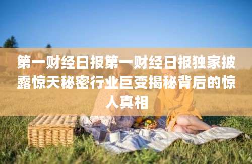 第一财经日报第一财经日报独家披露惊天秘密行业巨变揭秘背后的惊人真相
