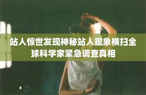 站人惊世发现神秘站人现象横扫全球科学家紧急调查真相