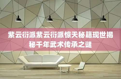 紫云衍派紫云衍派惊天秘籍现世揭秘千年武术传承之谜
