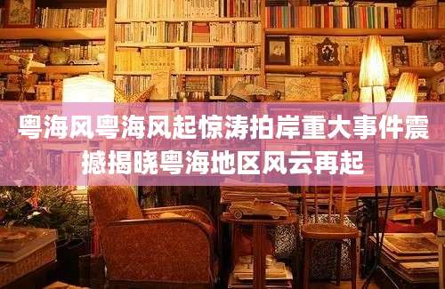 粤海风粤海风起惊涛拍岸重大事件震撼揭晓粤海地区风云再起