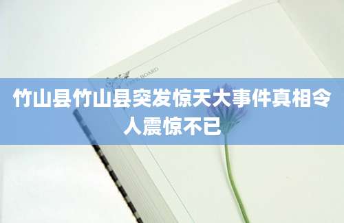 竹山县竹山县突发惊天大事件真相令人震惊不已