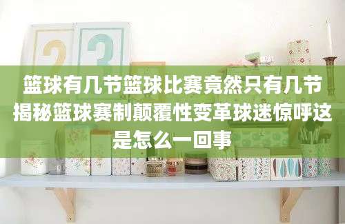 篮球有几节篮球比赛竟然只有几节揭秘篮球赛制颠覆性变革球迷惊呼这是怎么一回事