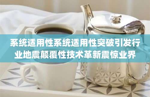 系统适用性系统适用性突破引发行业地震颠覆性技术革新震惊业界