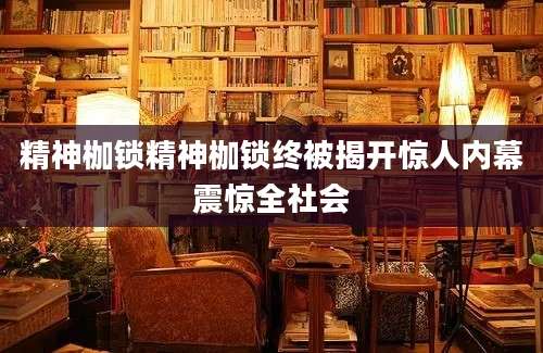 精神枷锁精神枷锁终被揭开惊人内幕震惊全社会