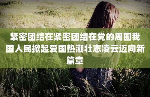 紧密团结在紧密团结在党的周围我国人民掀起爱国热潮壮志凌云迈向新篇章