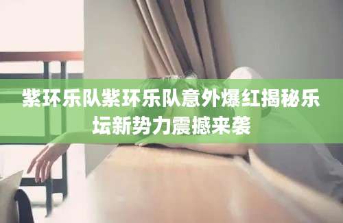 紫环乐队紫环乐队意外爆红揭秘乐坛新势力震撼来袭