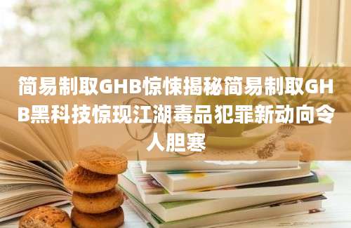 简易制取GHB惊悚揭秘简易制取GHB黑科技惊现江湖毒品犯罪新动向令人胆寒