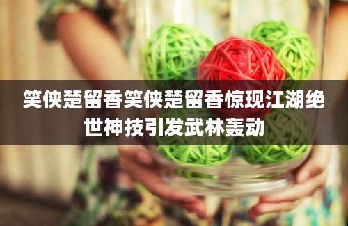 笑侠楚留香笑侠楚留香惊现江湖绝世神技引发武林轰动