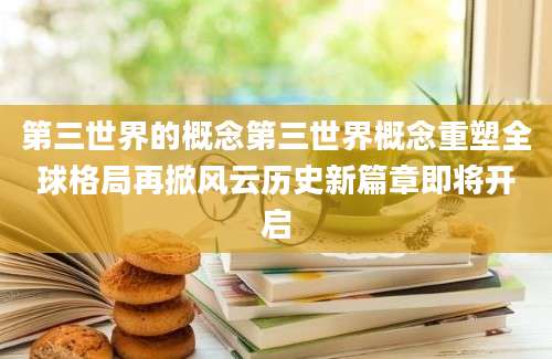 第三世界的概念第三世界概念重塑全球格局再掀风云历史新篇章即将开启