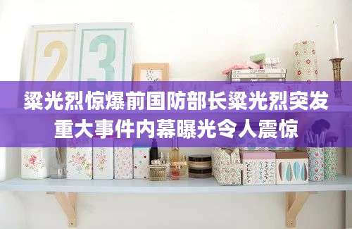 粱光烈惊爆前国防部长粱光烈突发重大事件内幕曝光令人震惊